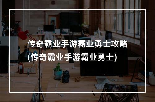 传奇霸业手游霸业勇士攻略(传奇霸业手游霸业勇士)