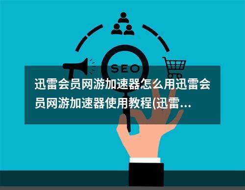 迅雷会员网游加速器怎么用迅雷会员网游加速器使用教程(迅雷游戏加速器)