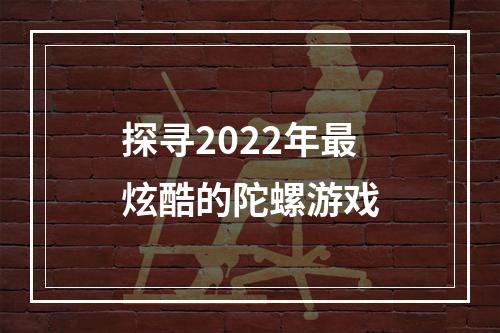 探寻2022年最炫酷的陀螺游戏