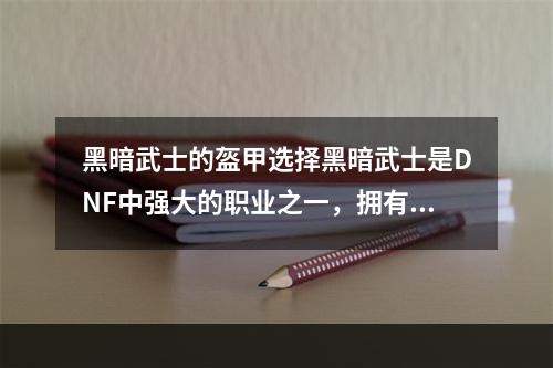 黑暗武士的盔甲选择黑暗武士是DNF中强大的职业之一，拥有高火力和坚韧的防御能力。在选择盔甲时，黑暗武士需要注意的是防御和灵活性的平衡。