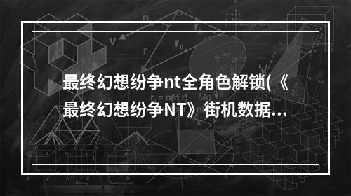 最终幻想纷争nt全角色解锁(《最终幻想纷争NT》街机数据可存档转移 新截图公布  )