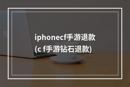 iphonecf手游退款(c f手游钻石退款)