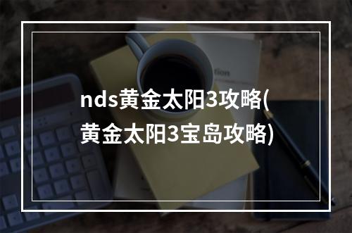 nds黄金太阳3攻略(黄金太阳3宝岛攻略)