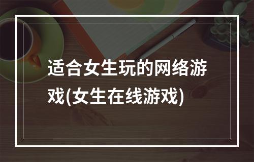 适合女生玩的网络游戏(女生在线游戏)