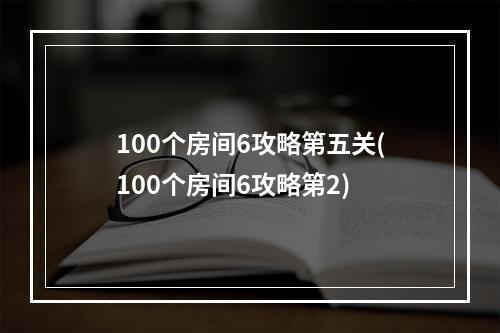 100个房间6攻略第五关(100个房间6攻略第2)