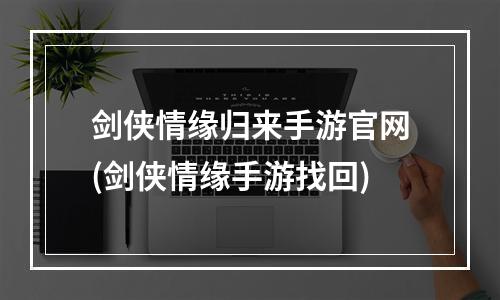 剑侠情缘归来手游官网(剑侠情缘手游找回)