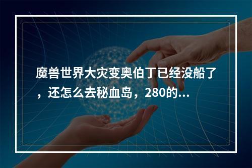 魔兽世界大灾变奥伯丁已经没船了，还怎么去秘血岛，280的速度能飞过去么，求高手指导(秘血岛怎么去)