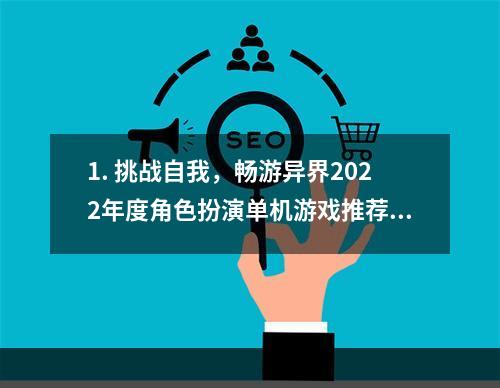 1. 挑战自我，畅游异界2022年度角色扮演单机游戏推荐！(打破次元壁，约起来！)