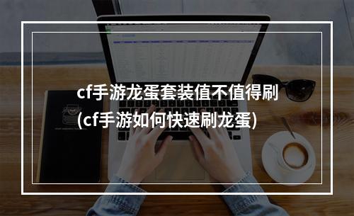 cf手游龙蛋套装值不值得刷(cf手游如何快速刷龙蛋)