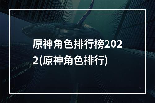 原神角色排行榜2022(原神角色排行)