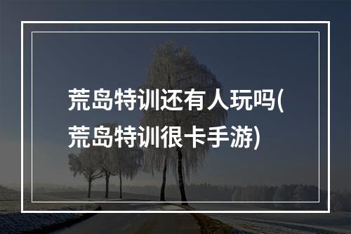 荒岛特训还有人玩吗(荒岛特训很卡手游)