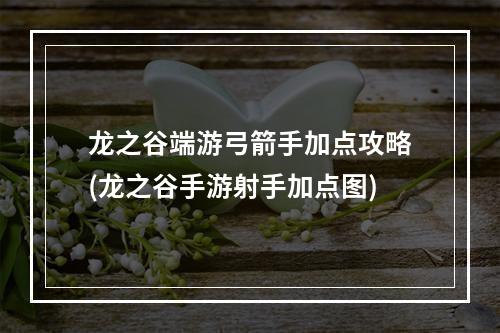 龙之谷端游弓箭手加点攻略(龙之谷手游射手加点图)