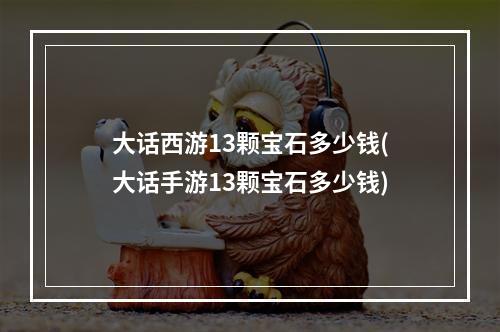 大话西游13颗宝石多少钱(大话手游13颗宝石多少钱)