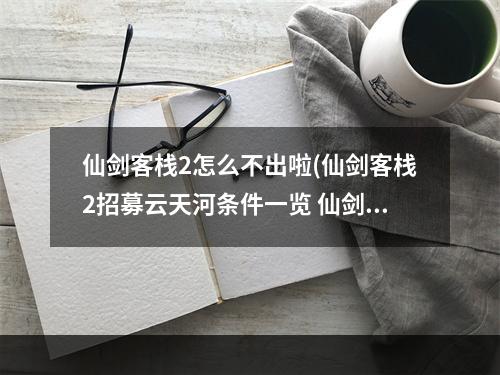 仙剑客栈2怎么不出啦(仙剑客栈2招募云天河条件一览 仙剑客栈2云天河怎么)