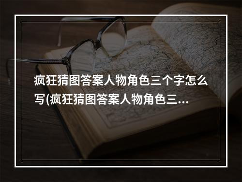 疯狂猜图答案人物角色三个字怎么写(疯狂猜图答案人物角色三个字)