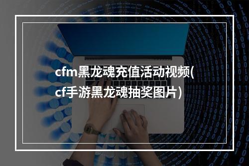 cfm黑龙魂充值活动视频(cf手游黑龙魂抽奖图片)