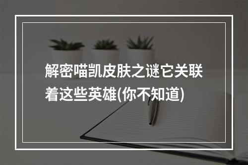 解密喵凯皮肤之谜它关联着这些英雄(你不知道)