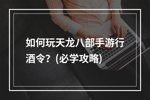 如何玩天龙八部手游行酒令？(必学攻略)