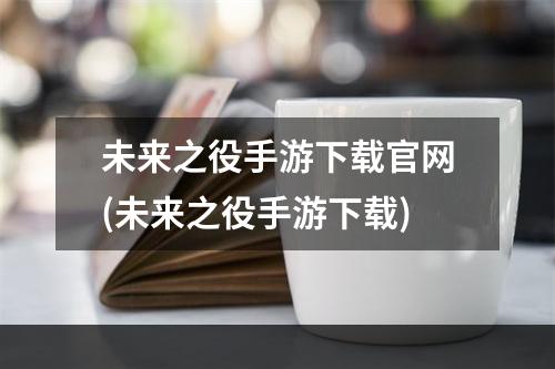 未来之役手游下载官网(未来之役手游下载)