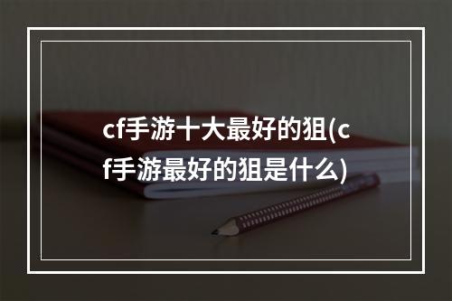 cf手游十大最好的狙(cf手游最好的狙是什么)