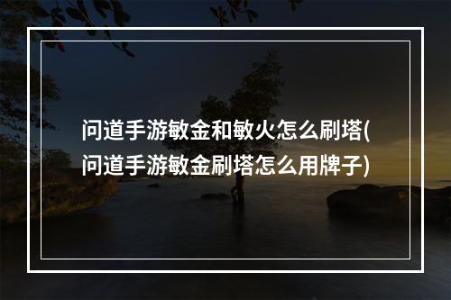 问道手游敏金和敏火怎么刷塔(问道手游敏金刷塔怎么用牌子)