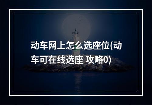 动车网上怎么选座位(动车可在线选座 攻略0)