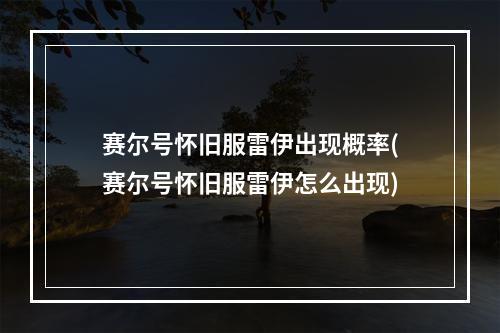 赛尔号怀旧服雷伊出现概率(赛尔号怀旧服雷伊怎么出现)