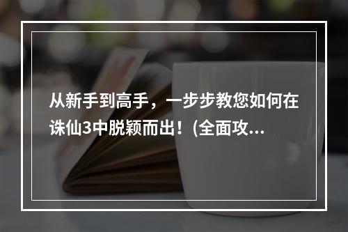 从新手到高手，一步步教您如何在诛仙3中脱颖而出！(全面攻略攻略秘籍)(越玩越上瘾！快来诛仙3攻略专区，在这里享受无尽的游戏乐趣吧！(全攻略推荐))