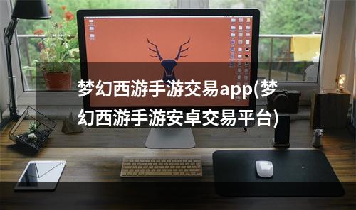 梦幻西游手游交易app(梦幻西游手游安卓交易平台)