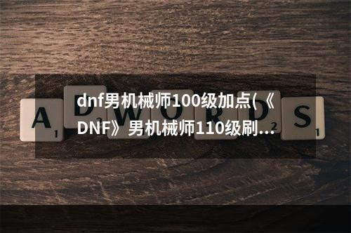 dnf男机械师100级加点(《DNF》男机械师110级刷图加点详解 )