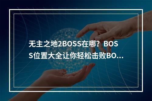 无主之地2BOSS在哪？BOSS位置大全让你轻松击败BOSS！(BOSS位置图解)