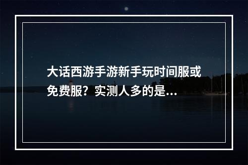 大话西游手游新手玩时间服或免费服？实测人多的是...