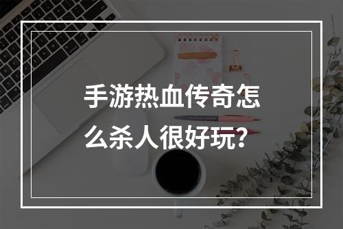 手游热血传奇怎么杀人很好玩？