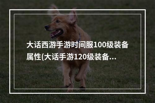 大话西游手游时间服100级装备属性(大话手游120级装备外观)