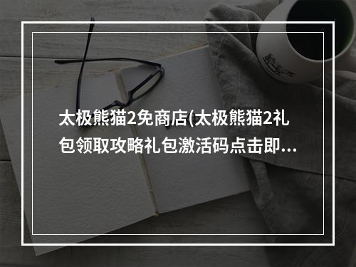 太极熊猫2免商店(太极熊猫2礼包领取攻略礼包激活码点击即拿)