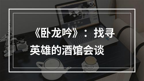 《卧龙吟》：找寻英雄的酒馆会谈