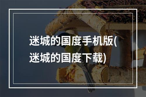 迷城的国度手机版(迷城的国度下载)