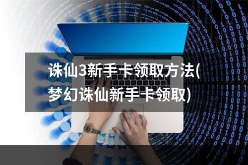 诛仙3新手卡领取方法(梦幻诛仙新手卡领取)