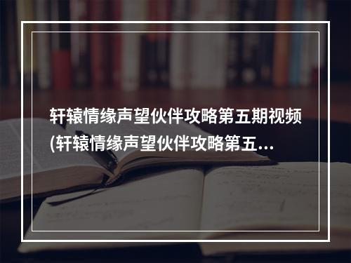 轩辕情缘声望伙伴攻略第五期视频(轩辕情缘声望伙伴攻略第五期)