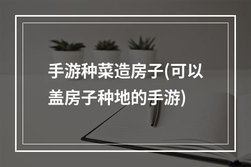 手游种菜造房子(可以盖房子种地的手游)