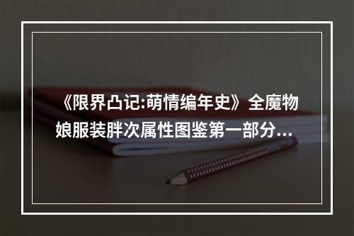 《限界凸记:萌情编年史》全魔物娘服装胖次属性图鉴第一部分：胖次属性大揭秘你是否想知道《限界凸记:萌情编年史》中的胖次属性是如何计算的？其实这个属性一是跟服装有关