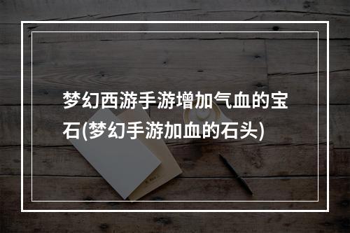 梦幻西游手游增加气血的宝石(梦幻手游加血的石头)