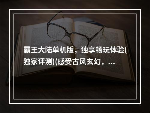 霸王大陆单机版，独享畅玩体验(独家评测)(感受古风玄幻，凭借霸王之姿征服整个大陆(游戏攻略))