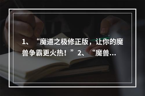 1、“魔道之极修正版，让你的魔兽争霸更火热！”2、“魔兽争霸正式版攻略开局三板斧，助你称霸天下！”