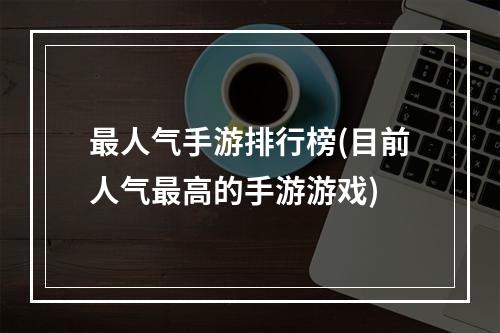 最人气手游排行榜(目前人气最高的手游游戏)