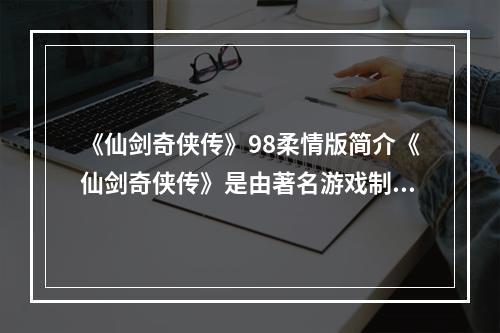 《仙剑奇侠传》98柔情版简介《仙剑奇侠传》是由著名游戏制作公司“大宇资讯”制作的一款角色扮演类游戏，它被誉为游戏史上最经典的作品之一。在中国的游戏历史上，人们不