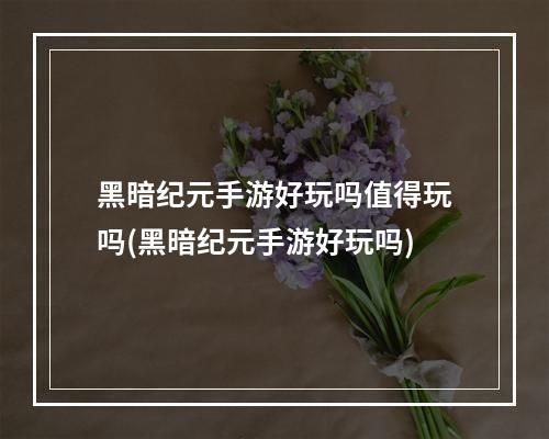 黑暗纪元手游好玩吗值得玩吗(黑暗纪元手游好玩吗)