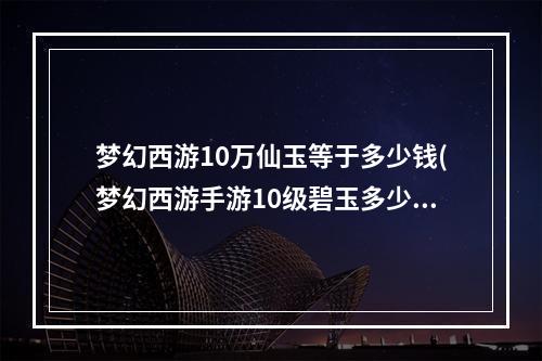 梦幻西游10万仙玉等于多少钱(梦幻西游手游10级碧玉多少钱)