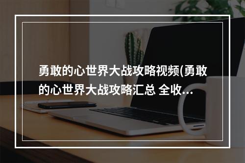 勇敢的心世界大战攻略视频(勇敢的心世界大战攻略汇总 全收集图文流程)