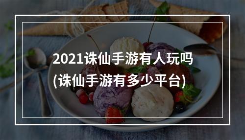 2021诛仙手游有人玩吗(诛仙手游有多少平台)